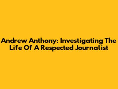 Andrew Anthony: Investigating The Life Of A Respected Journalist