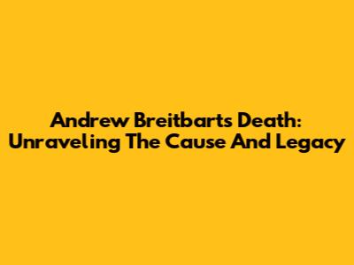 Andrew Breitbart's Death: Unraveling The Cause And Legacy