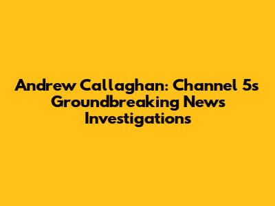Andrew Callaghan: Channel 5's Groundbreaking News Investigations