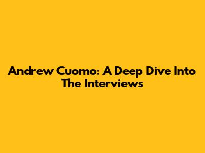 Andrew Cuomo: A Deep Dive Into The Interviews
