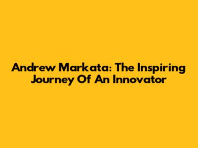 Andrew Markata: The Inspiring Journey Of An Innovator