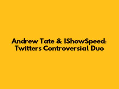 Andrew Tate & IShowSpeed: Twitter's Controversial Duo