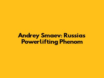 Andrey Smaev: Russia's Powerlifting Phenom