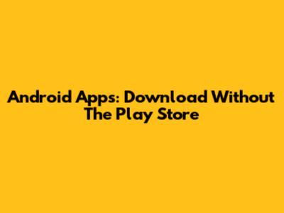 Android Apps: Download Without The Play Store