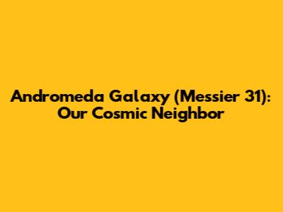 Andromeda Galaxy (Messier 31): Our Cosmic Neighbor