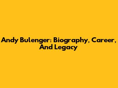 Andy Bulenger: Biography, Career, And Legacy