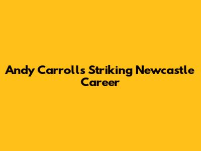 Andy Carroll's Striking Newcastle Career