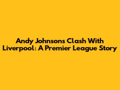Andy Johnson's Clash With Liverpool: A Premier League Story