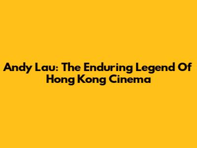 Andy Lau: The Enduring Legend Of Hong Kong Cinema