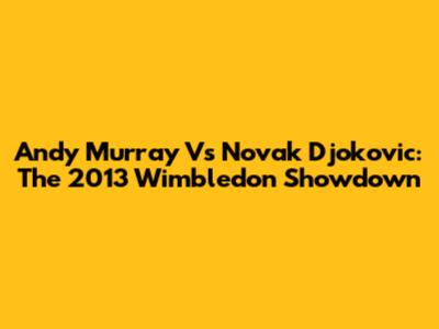 Andy Murray Vs Novak Djokovic: The 2013 Wimbledon Showdown