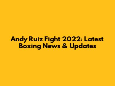 Andy Ruiz Fight 2022: Latest Boxing News & Updates