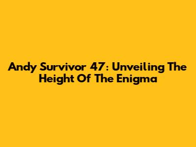 Andy Survivor 47: Unveiling The Height Of The Enigma