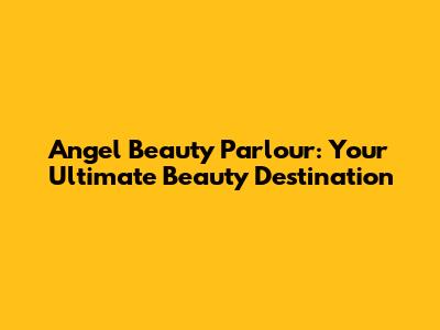 Angel Beauty Parlour: Your Ultimate Beauty Destination