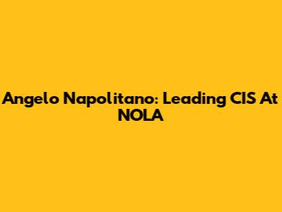 Angelo Napolitano: Leading CIS At NOLA