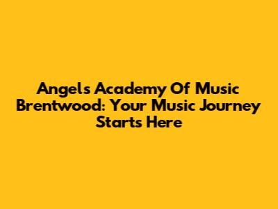 Angels Academy Of Music Brentwood: Your Music Journey Starts Here