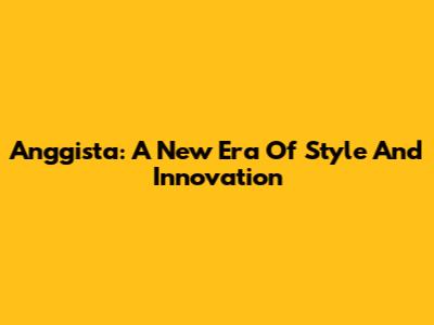 Anggista: A New Era Of Style And Innovation