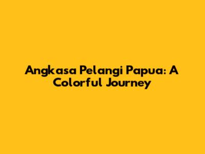Angkasa Pelangi Papua: A Colorful Journey