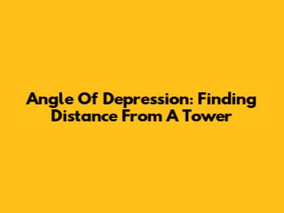 Angle Of Depression: Finding Distance From A Tower