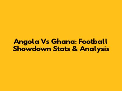 Angola Vs Ghana: Football Showdown Stats & Analysis