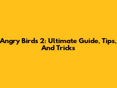 Angry Birds 2: Ultimate Guide, Tips, And Tricks