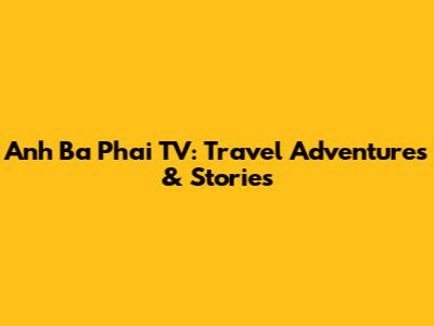 Anh Ba Phai TV: Travel Adventures & Stories