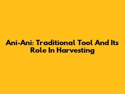 Ani-Ani: Traditional Tool And Its Role In Harvesting