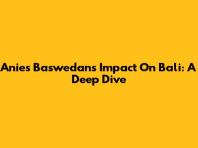 Anies Baswedan's Impact On Bali: A Deep Dive