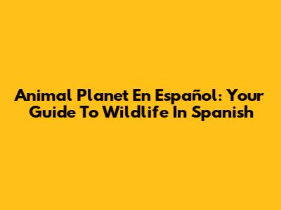 Animal Planet En Español: Your Guide To Wildlife In Spanish