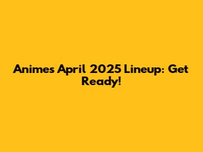 Anime's April 2025 Lineup: Get Ready!