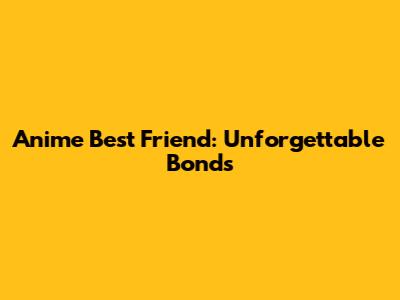 Anime Best Friend: Unforgettable Bonds