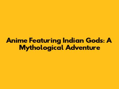Anime Featuring Indian Gods: A Mythological Adventure