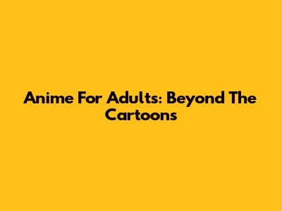 Anime For Adults: Beyond The Cartoons