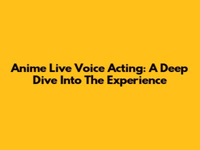Anime Live Voice Acting: A Deep Dive Into The Experience