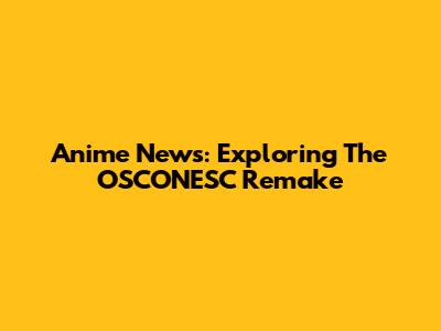 Anime News: Exploring The OSCONESC Remake