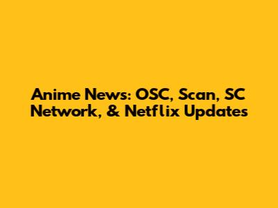 Anime News: OSC, Scan, SC Network, & Netflix Updates