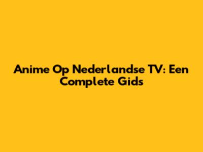 Anime Op Nederlandse TV: Een Complete Gids