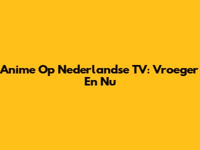 Anime Op Nederlandse TV: Vroeger En Nu
