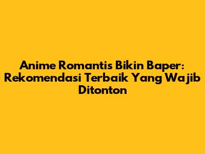 Anime Romantis Bikin Baper: Rekomendasi Terbaik Yang Wajib Ditonton