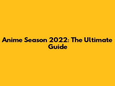 Anime Season 2022: The Ultimate Guide