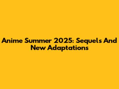 Anime Summer 2025: Sequels And New Adaptations