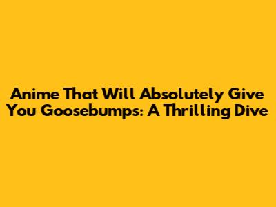 Anime That Will Absolutely Give You Goosebumps: A Thrilling Dive