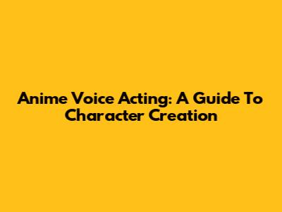 Anime Voice Acting: A Guide To Character Creation