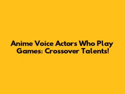 Anime Voice Actors Who Play Games: Crossover Talents!