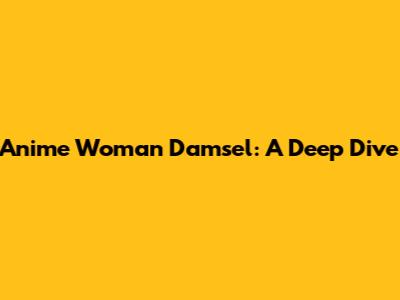Anime Woman Damsel: A Deep Dive