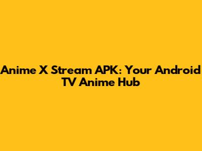 Anime X Stream APK: Your Android TV Anime Hub