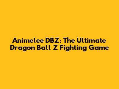 Animelee DBZ: The Ultimate Dragon Ball Z Fighting Game