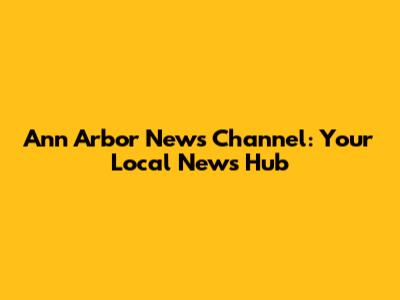 Ann Arbor News Channel: Your Local News Hub