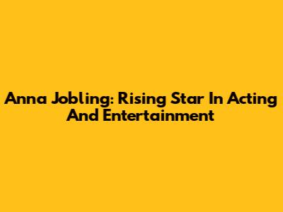 Anna Jobling: Rising Star In Acting And Entertainment
