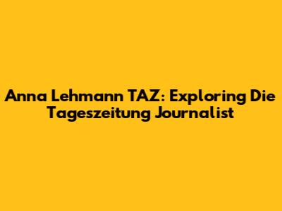 Anna Lehmann TAZ: Exploring Die Tageszeitung Journalist