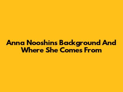 Anna Nooshin's Background And Where She Comes From